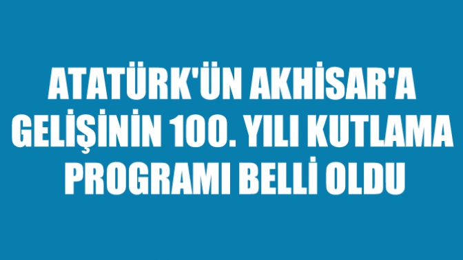Atatürk'ün Akhisar'a Gelişinin 100. Yılı Kutlama Programı Belli Oldu