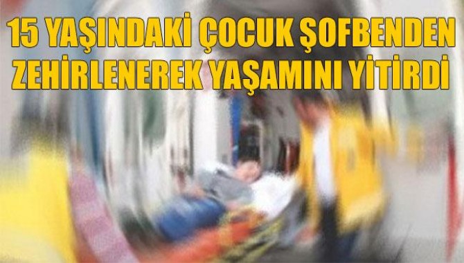 15 Yaşındaki Çocuk Şofbenden Zehirlenerek Yaşamını Yitirdi