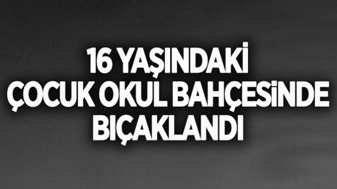 16 Yaşında ki çocuk okul bahçesinde bıçalandı