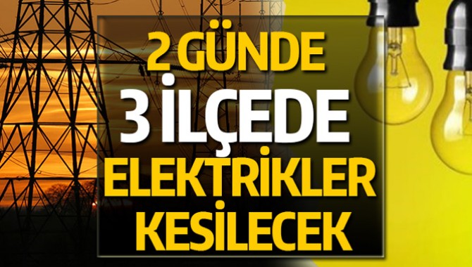 2 GÜNDE 3 İLÇEDE ELEKTRİKLER KESİLECEK