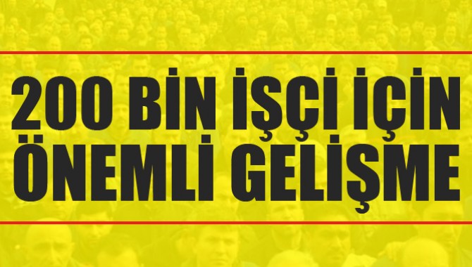 200 BİN İŞÇİ İÇİN ÖNEMLİ GELİŞME