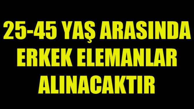 25-45 YAŞ ARASI ERKEK ELEMANLAR ALINACAKTIR