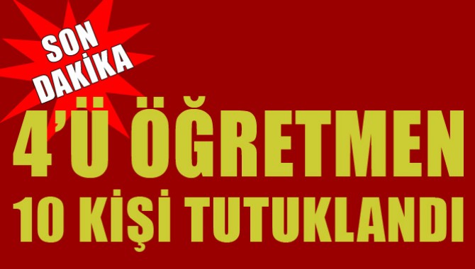 4’ü Öğretmen 10 Kişi Tutuklandı!