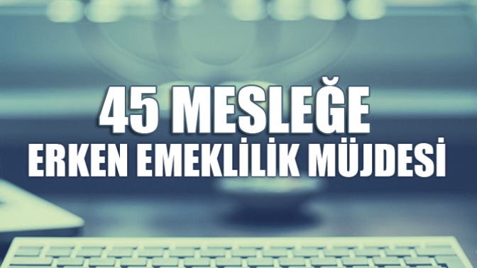 45 Mesleğe Erken Emeklilik Müjdesi