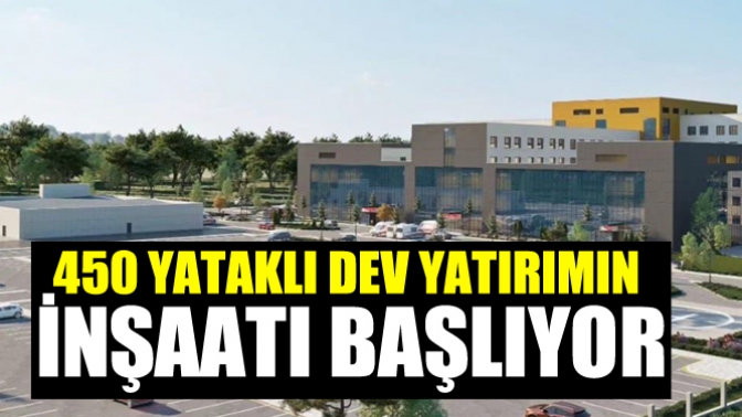 450 Yataklı Dev Yatırımın inşaatı başlıyor