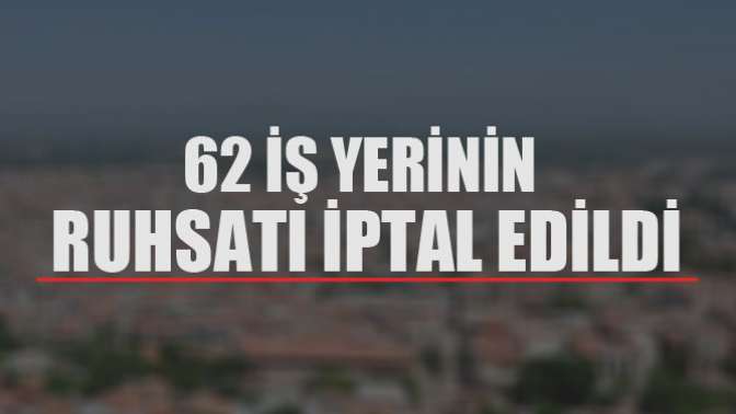 62 İş Yerinin Ruhsatı İptal Edildi