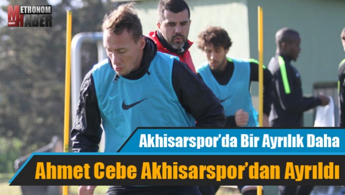 Ahmet Cebe Akhisarspor’dan Ayrıldı