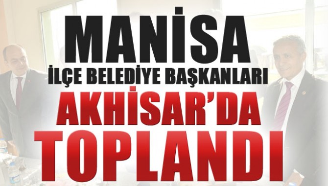 Ak Parti Manisa İlçe Belediye Başkanları Akhisar'da Toplandı