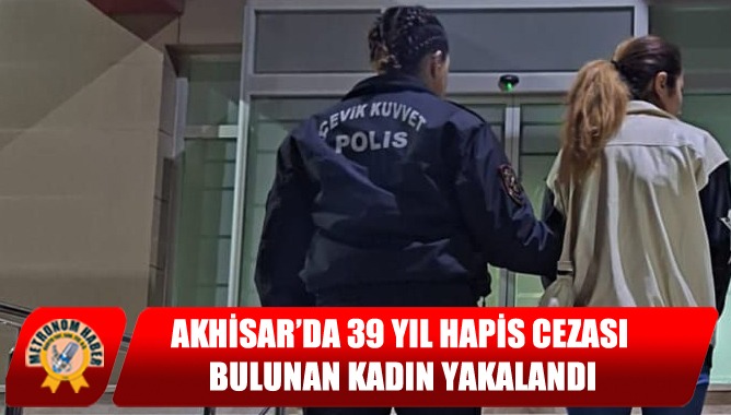 Akhisar’da 39 Yıl Hapis Cezası Bulunan Kadın Yakalandı