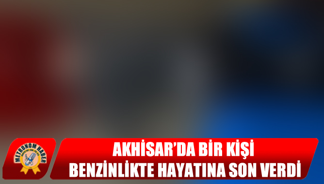Akhisar’da Bir Kişi Benzinlikte Hayatına Son Verdi