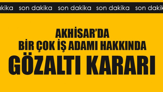 Akhisar’da Birçok iş Adamı Hakkında Gözaltı Kararı