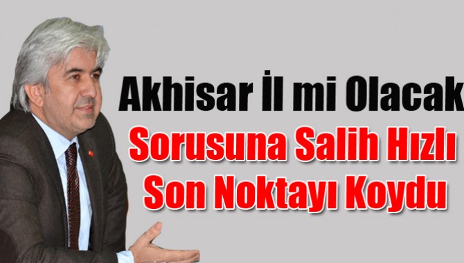 Akhisar İl mi Olacak? Sorusuna Salih Hızlı Son Noktayı Koydu