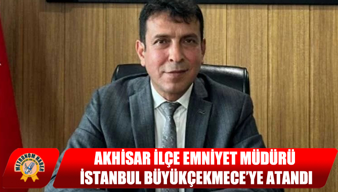 Akhisar İlçe Emniyet Müdürü, İstanbul Büyükçekmece’ye Atandı