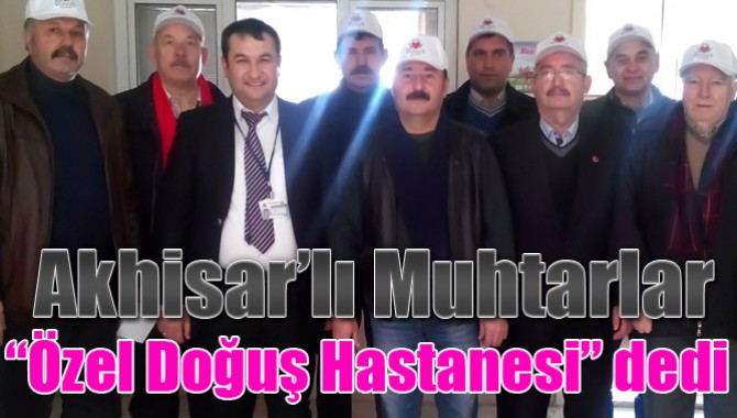 Akhisar’lı Muhtarlar “Özel Doğuş Hastanesi” dedi.