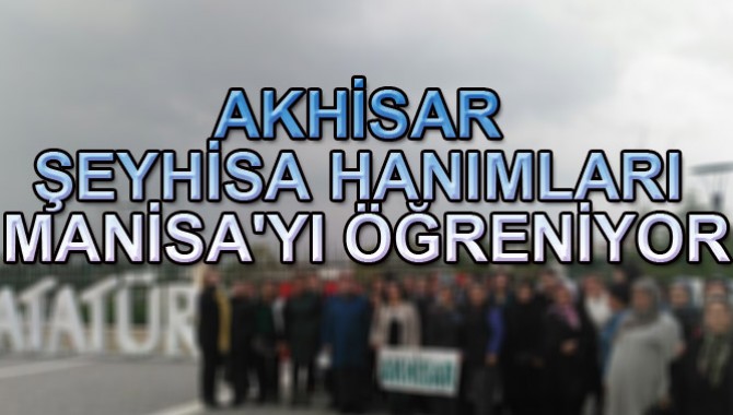 AKHİSAR ŞEYHİSA HANIMLARI MANİSA'YI ÖĞRENİYOR
