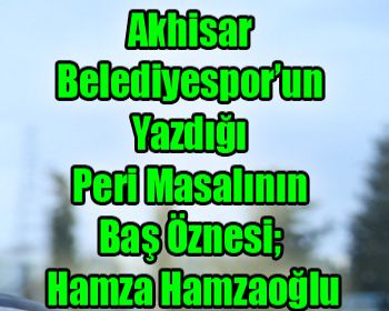 Akhisar Belediyespor’un Yazdığı Peri Masalının Baş Öznesi; Hamza Hamzaoğlu