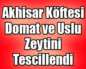 Akhisar Köftesi, Domat ve Uslu Zeytini Tescillendi