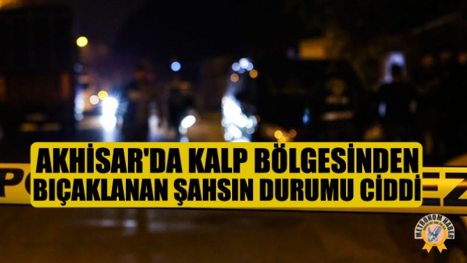 Akhisarda Kalp Bölgesinden Bıçaklanan Şahsın Durumu Ciddi