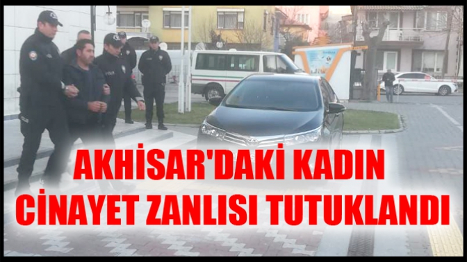 Akhisardaki kadın cinayet zanlısı tutuklandı!