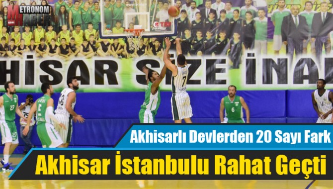 Akhisarlı Devler İstanbul’u Rahat Geçti