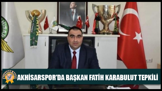 Akhisarsporda Başkan Fatih Karabulut Tepkili