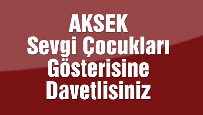 AKSEK Sevgi Çocuklarının Gösterisine Davetlisiniz