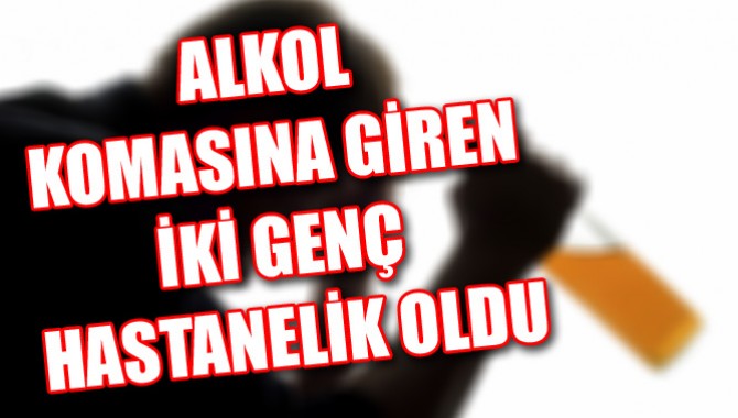ALKOL KOMASINA GİREN İKİ GENÇ HASTANELİK OLDU