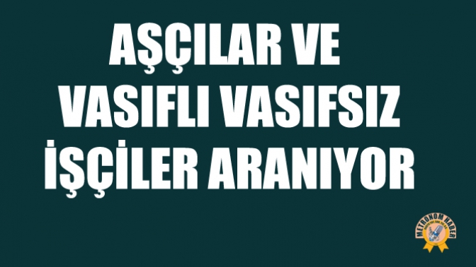 Aşçılar ve vasıflı vasıfsız işçiler aranıyor