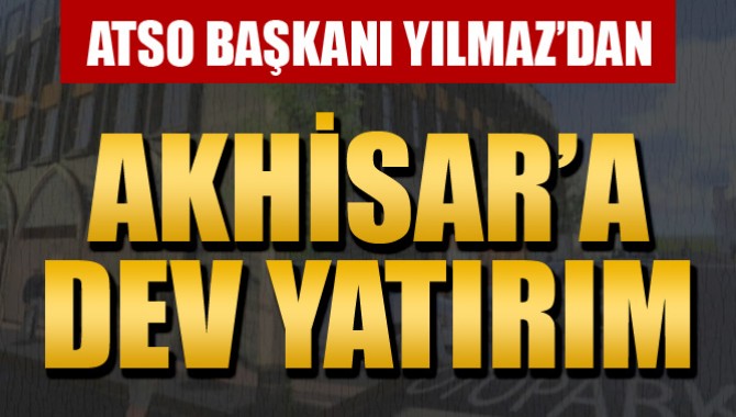 ATSO Başkanı Yılmaz’dan Akhisar Dev Yatırım