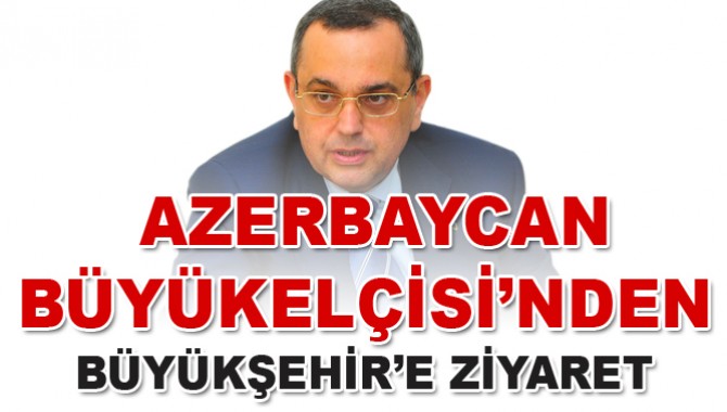 Azerbaycan Büyükelçisi'nden Büyükşehir'e Ziyaret