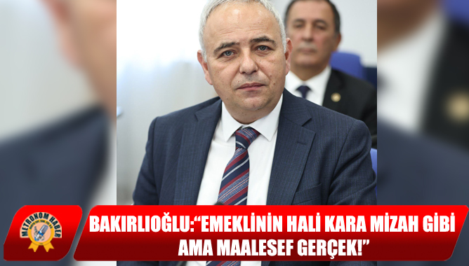 Bakırlıoğlu:“Emeklinin Hali Kara Mizah Gibi Ama Maalesef Gerçek!”