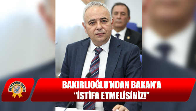 Bakırlıoğlu’ndan Bakan’a: “İstifa Etmelisiniz!”