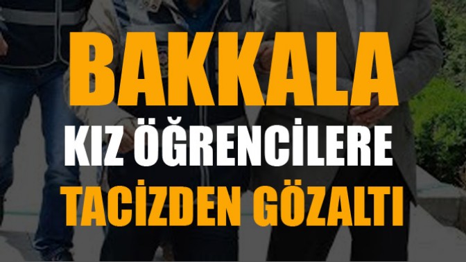 Bakkala, kız öğrencilere tacizden göz altı