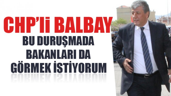 Balbay, “Bu duruşmada bakanlarıda görmek istiyorum’’