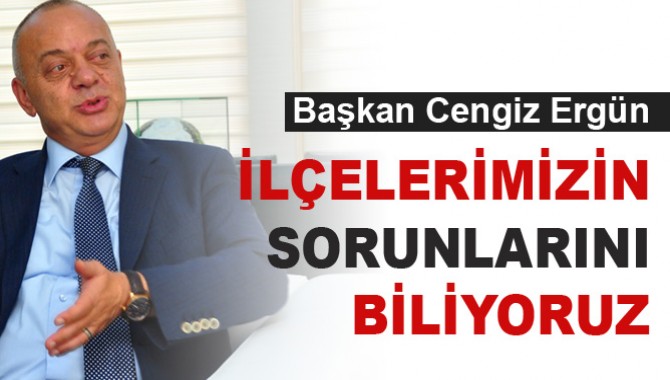 Başkan Cengiz Ergün, "İlçelerimizin Sorunlarını Biliyoruz"