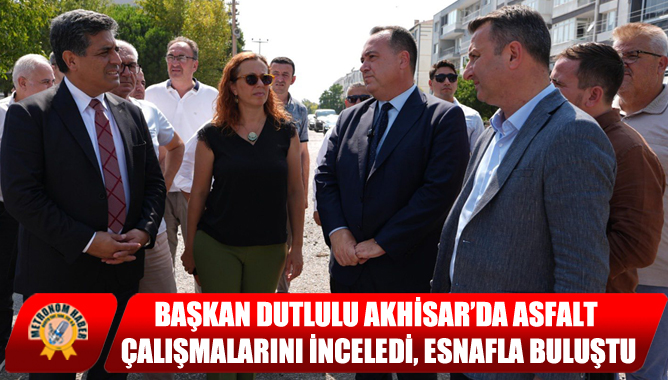 Başkan Dutlulu Akhisar’da Asfalt Çalışmalarını İnceledi, Esnafla Buluştu