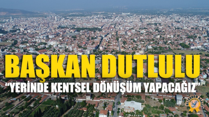 Başkan Dutlulu “Yerinde Kentsel Dönüşüm Yapacağız”