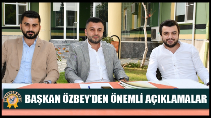 Başkan Özbey’den önemli açıklamalar