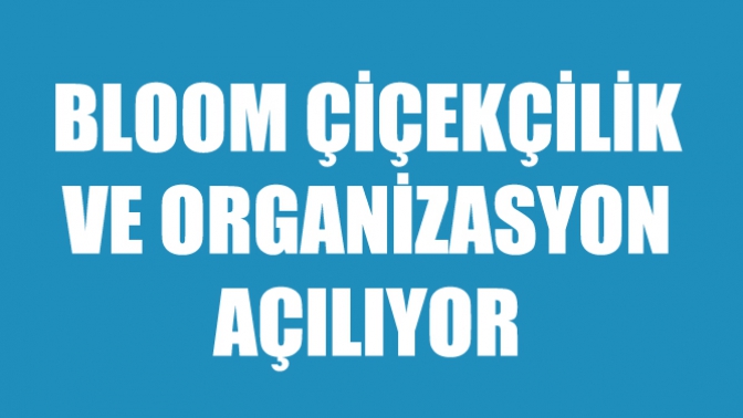 Bloom Çiçekçilik ve Organizasyon Açılıyor