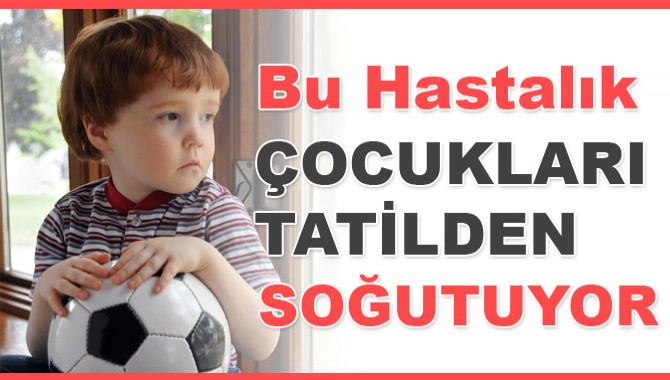 Bu Hastalık Çocukları Tatilden Soğutuyor