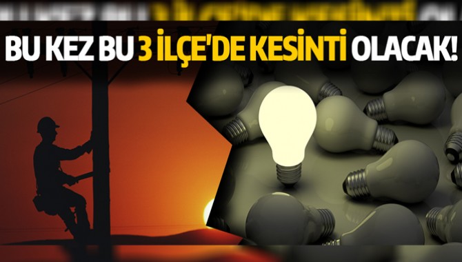 BU KEZ BU 3 İLÇE'DE KESİNTİ OLACAK!