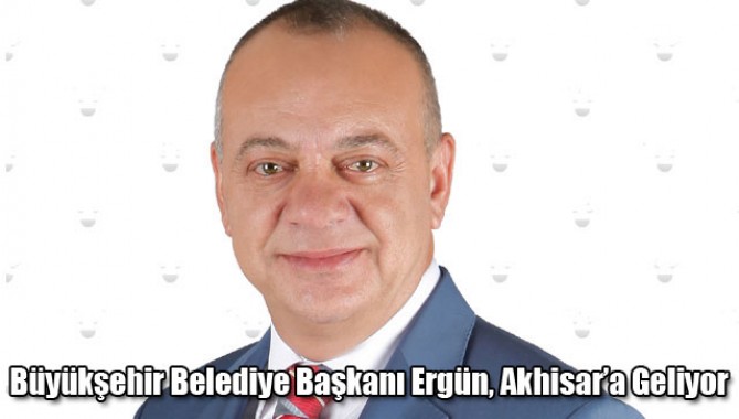 Büyükşehir Belediye Başkanı Ergün, Akhisar’a Geliyor