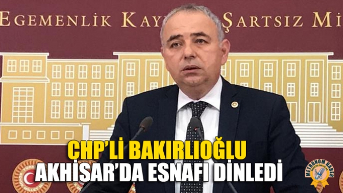 CHP’li Bakırlıoğlu, Akhisar’da Esnafı Dinledi