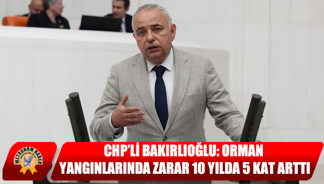 CHP’li Bakırlıoğlu: Orman Yangınlarında Zarar 10 Yılda 5 Kat Arttı