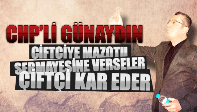 CHP’li Günaydın: “Çiftçiye Mazotu Sermayesine verseler çiftçi kar eder”