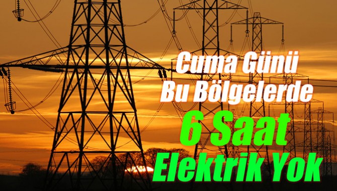 Cuma Günü Bu Bölgelerde 6 Saat Elektrik Yok