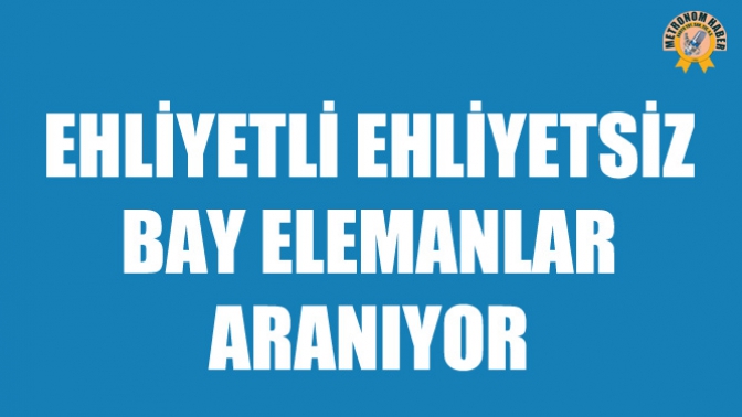 Ehliyetli Ehliyetsiz Bay Elemanlar Aranıyor