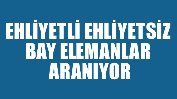 EHLİYETLİ EHLİYETSİZ BAY ELEMANLAR ARANIYOR