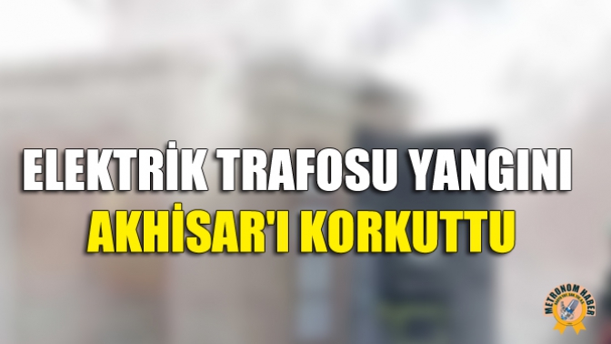 Elektrik Trafosu Yangını Akhisarı Korkuttu