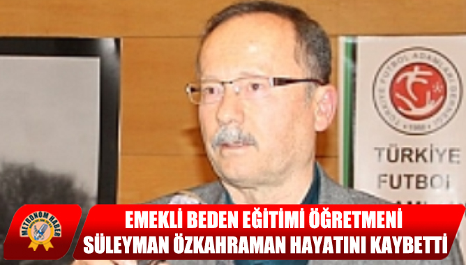 Emekli Beden Eğitimi Öğretmeni Süleyman Özkahraman Hayatını Kaybetti